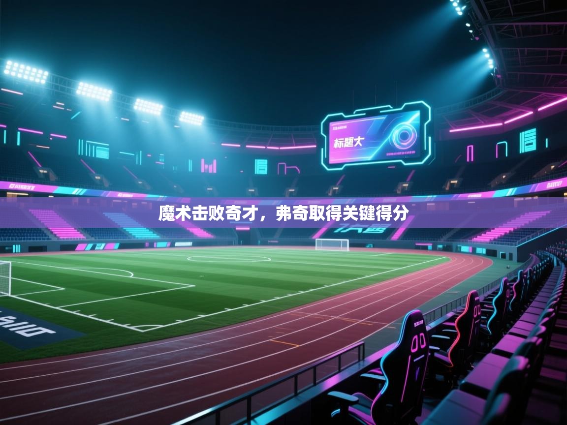 魔术击败奇才，弗奇取得关键得分