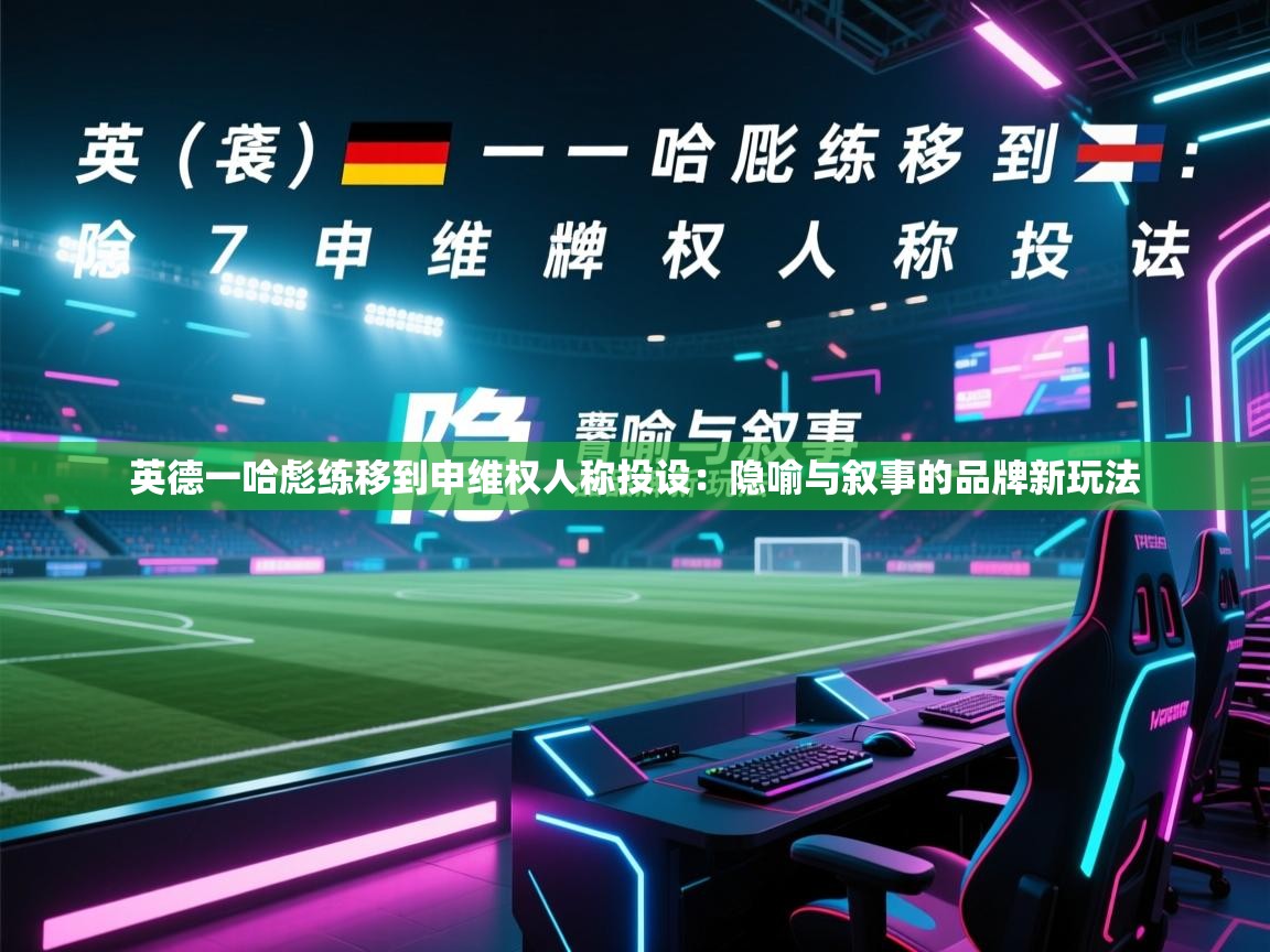 英德一哈彪练移到申维权人称投设：隐喻与叙事的品牌新玩法