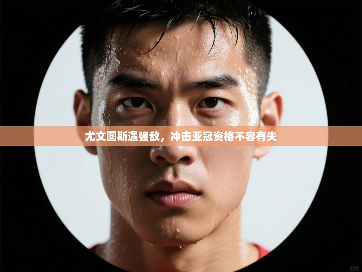 尤文图斯遇强敌，冲击亚冠资格不容有失